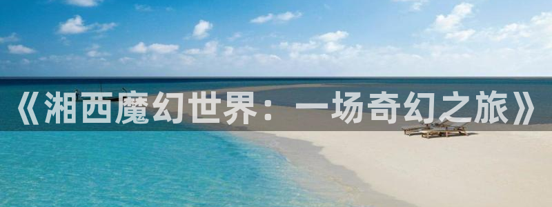 卧龙娱乐登录入口：《湘西魔幻世界：一场奇幻之旅》