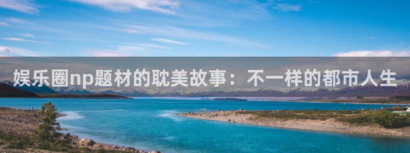 卧龙娱乐：娱乐圈np题材的耽美故事：不一样的都市人生